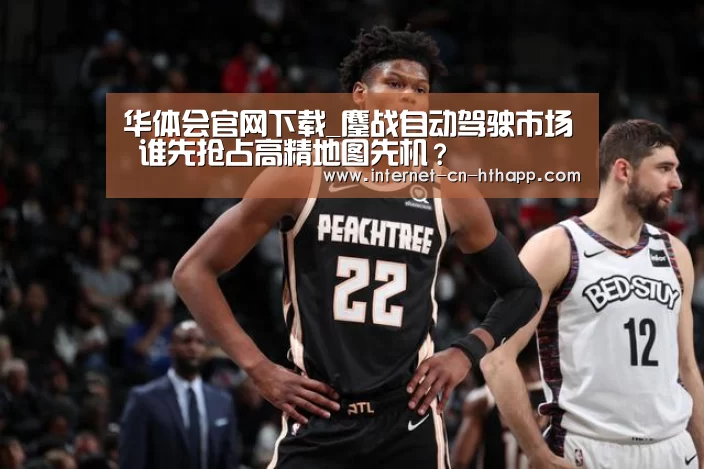华体会官网下载_鏖战自动驾驶市场 谁先抢占高精地图先机?(图2) 华体会官网下载