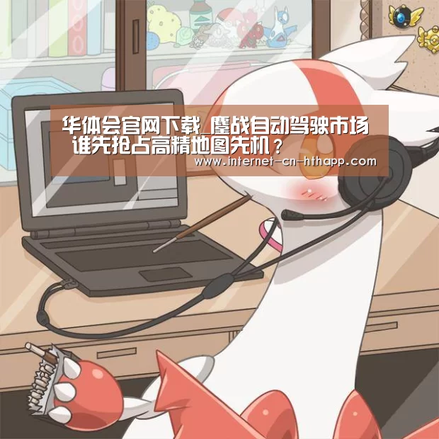 华体会官网下载_鏖战自动驾驶市场 谁先抢占高精地图先机?(图3) 华体会官网下载