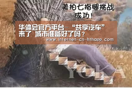 华体会官方平台-“共享汽车”来了 城市准备好了吗?(图1) 华体会体育app下载